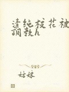 清纯校花被地狱调教h