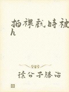 拍裸戏时被c了h