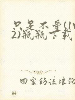 只是不爱(1V2)瓶瓶下载