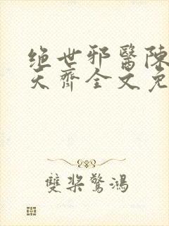 绝世邪医陈叔刘天齐全文免费阅读封面