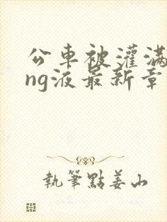 公车被灌满jing液最新章节