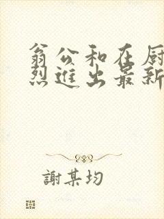 翁公和在厨房猛烈进出最新章节封面