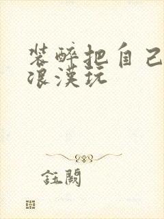 装醉把自己给流浪汉玩