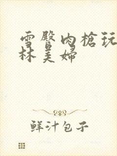 雪臀肉枪玩遍武林美妇封面