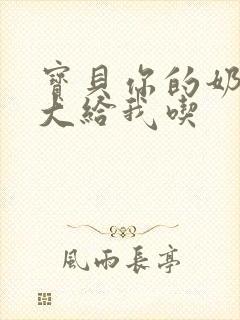 宝贝你的奶可真大给我吃