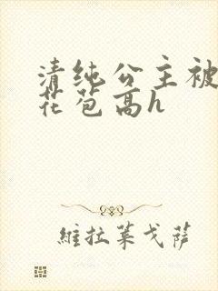 清纯公主被迫开花苞高h