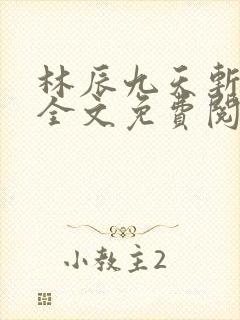 林辰九天斩神诀全文免费阅读笔趣阁