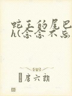 蛇王的尾巴高ah(念念不忘)小说