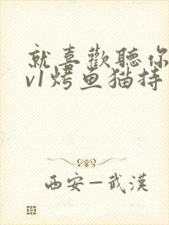 就喜欢听你叫1v1烤鱼猫持竿钓鱼