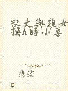 粗大与亲女伦交换h时小喜