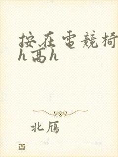 按在电竞椅上ch高h