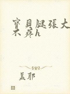 宝贝腿张大点就不疼h