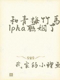 和青梅竹马的alpha联姻了封面