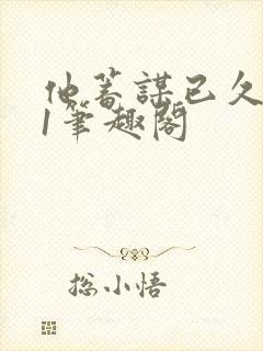 他蓄谋已久1v1笔趣阁