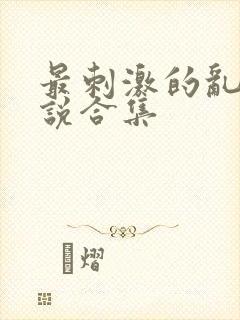 最刺激的乱岳小说合集