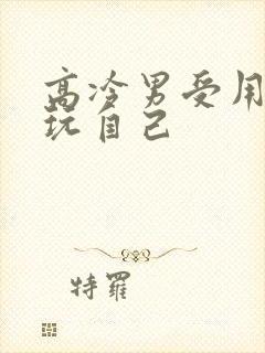 高冷男受用钢笔玩自己