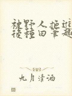 被野人拖进山洞后种田笔趣阁