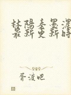 林阳秦墨浓小说最新更新时间