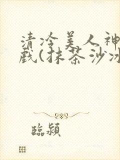 清冷美人神奇游戏(抹茶沙冰)