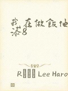 我在做饭他在下添8