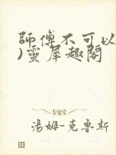 师傅不可以(限)灵犀趣阁