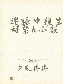 迷睡中亲生乖女好紧h小说