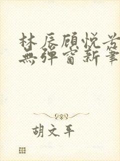 林辰顾悦兮正版无弹窗新笔趣阁