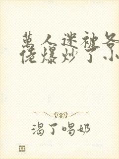 万人迷被各路大佬爆炒了小说