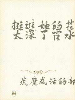 挺进她的花苞啊太深了霍水视频