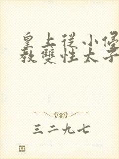 皇上从小侵犯调教双性太子小说