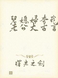 儿媳妇夸我比她老公大古言