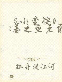 《小蛮腰》作者:姜之鱼免费阅读