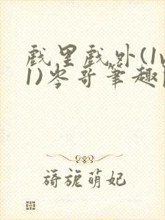 戏里戏外(1v1)岑哥笔趣阁