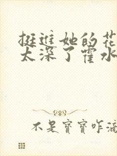 挺进她的花苞啊太深了霍水视频