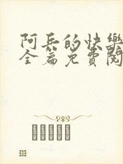 阿兵的快乐生活全篇免费阅读