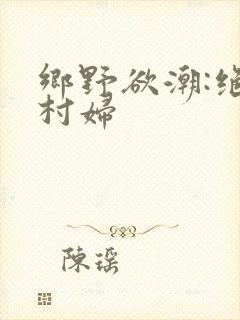 乡野欲潮:绝色村妇