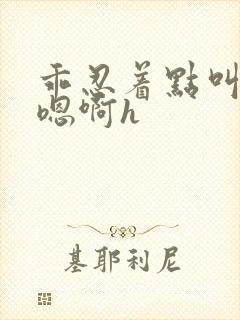 乖忍着点叫出来嗯啊h