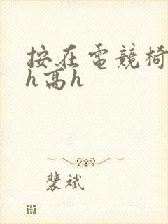 按在电竞椅上ch高h