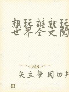 想玩谁就玩谁的世界全文阅读