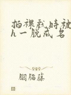 拍裸戏时被c了h一脱成名