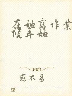 在她写作业的时候弄她