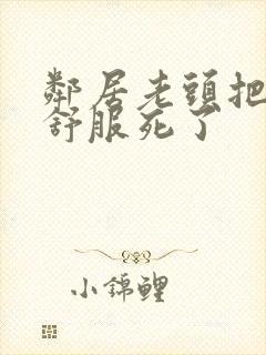 邻居老头把我弄舒服死了