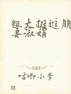 粗大挺进朋友人妻淑娟