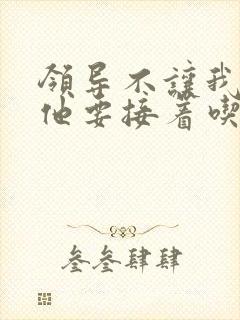 领导不让我断奶他要接着吃