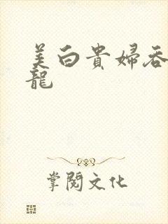 美白贵妇吞吃巨龙