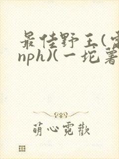 最佳野王(电竞nph)(一坨薯饼)_