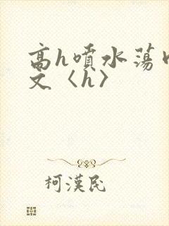 高h喷水荡肉欲文〈h〉