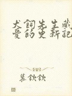 犬饲先生藏不住爱的更新记录