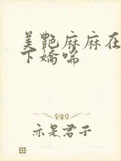 美艳麻麻在我胯下娇喘