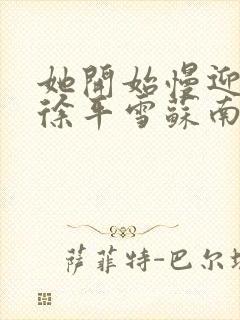 她开始慢迎迎合徐平雪苏南风